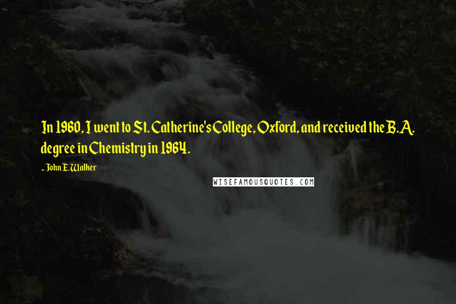 John E. Walker Quotes: In 1960, I went to St. Catherine's College, Oxford, and received the B.A. degree in Chemistry in 1964.