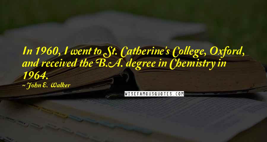 John E. Walker Quotes: In 1960, I went to St. Catherine's College, Oxford, and received the B.A. degree in Chemistry in 1964.