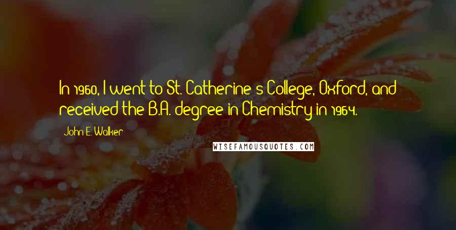 John E. Walker Quotes: In 1960, I went to St. Catherine's College, Oxford, and received the B.A. degree in Chemistry in 1964.