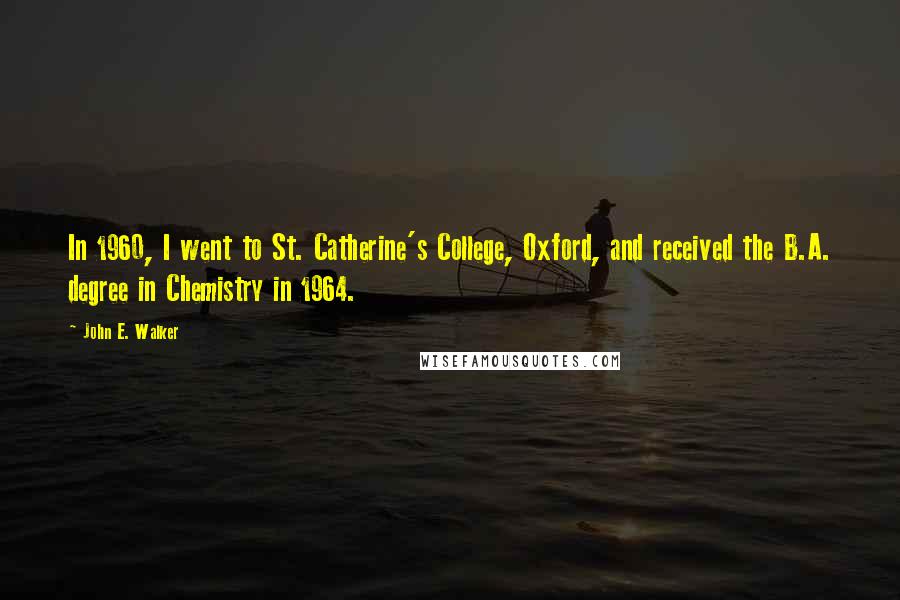 John E. Walker Quotes: In 1960, I went to St. Catherine's College, Oxford, and received the B.A. degree in Chemistry in 1964.