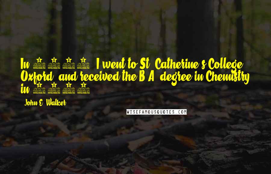 John E. Walker Quotes: In 1960, I went to St. Catherine's College, Oxford, and received the B.A. degree in Chemistry in 1964.
