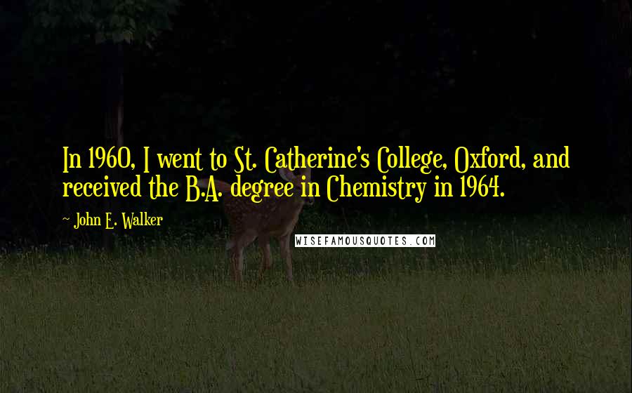John E. Walker Quotes: In 1960, I went to St. Catherine's College, Oxford, and received the B.A. degree in Chemistry in 1964.