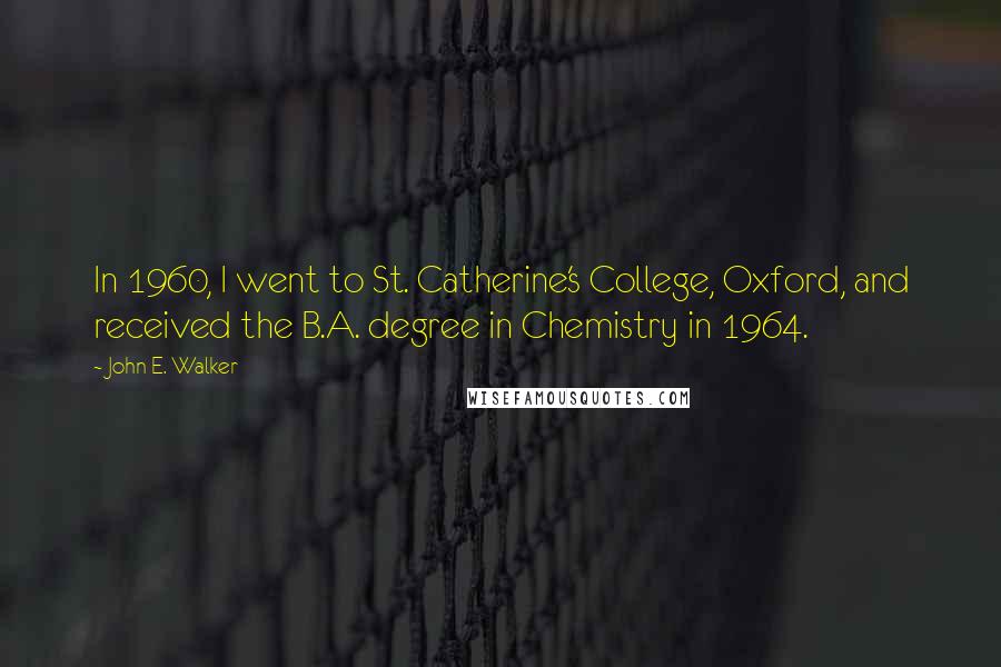 John E. Walker Quotes: In 1960, I went to St. Catherine's College, Oxford, and received the B.A. degree in Chemistry in 1964.