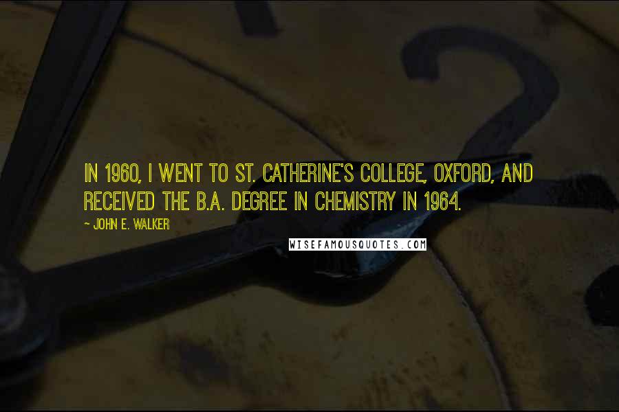 John E. Walker Quotes: In 1960, I went to St. Catherine's College, Oxford, and received the B.A. degree in Chemistry in 1964.