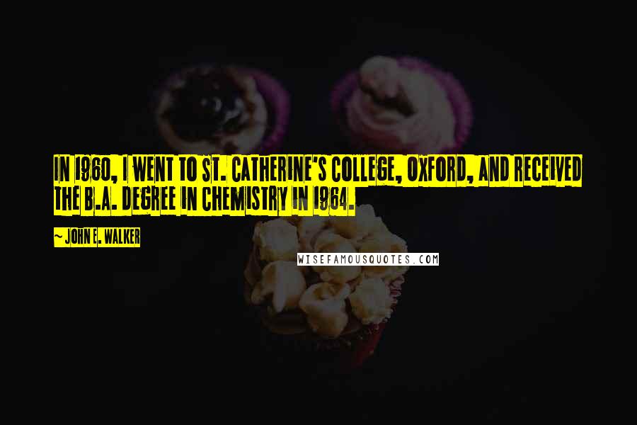 John E. Walker Quotes: In 1960, I went to St. Catherine's College, Oxford, and received the B.A. degree in Chemistry in 1964.