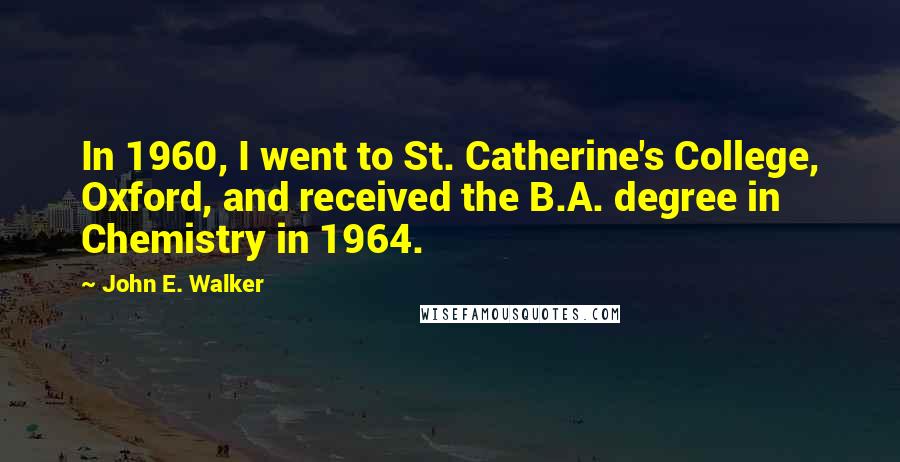 John E. Walker Quotes: In 1960, I went to St. Catherine's College, Oxford, and received the B.A. degree in Chemistry in 1964.