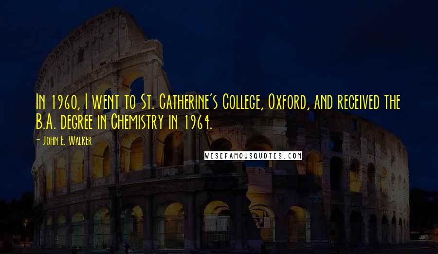 John E. Walker Quotes: In 1960, I went to St. Catherine's College, Oxford, and received the B.A. degree in Chemistry in 1964.
