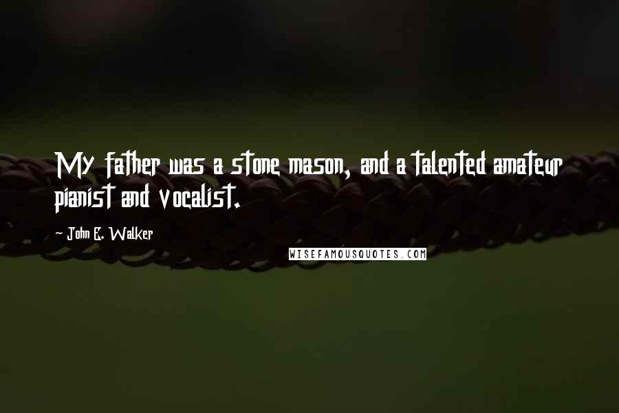 John E. Walker Quotes: My father was a stone mason, and a talented amateur pianist and vocalist.