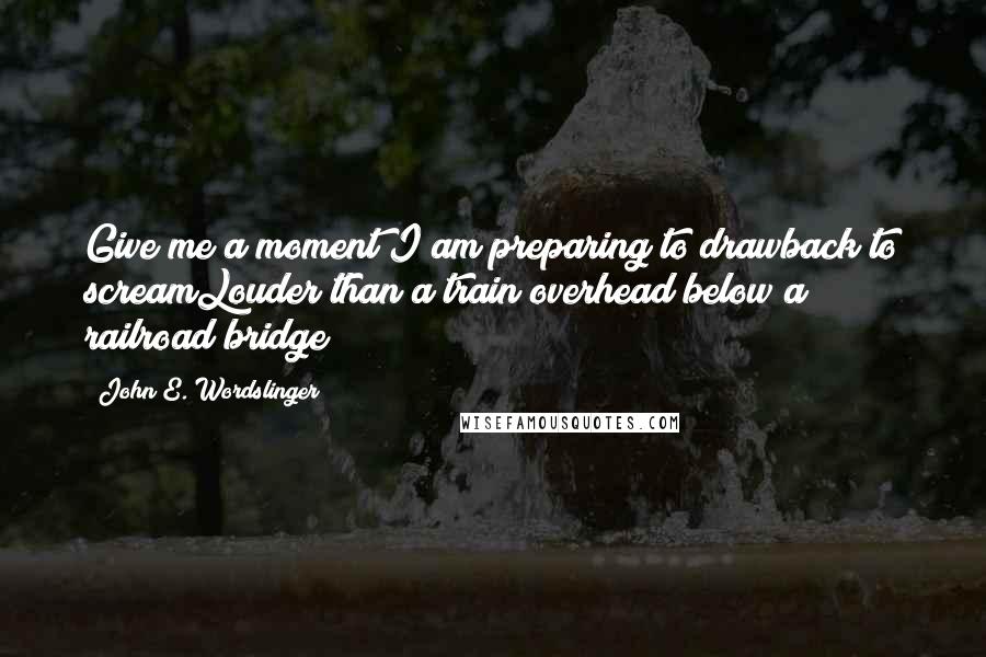 John E. Wordslinger Quotes: Give me a moment I am preparing to drawback to screamLouder than a train overhead below a railroad bridge