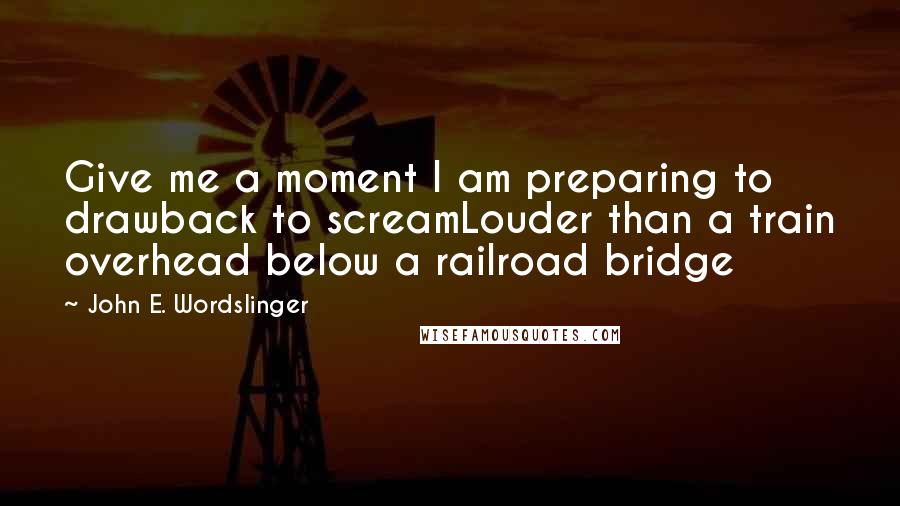John E. Wordslinger Quotes: Give me a moment I am preparing to drawback to screamLouder than a train overhead below a railroad bridge