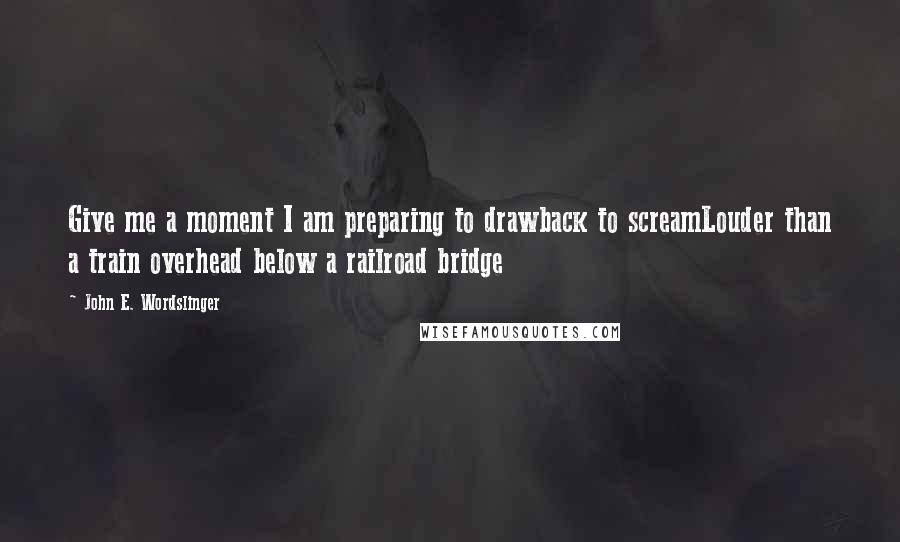 John E. Wordslinger Quotes: Give me a moment I am preparing to drawback to screamLouder than a train overhead below a railroad bridge