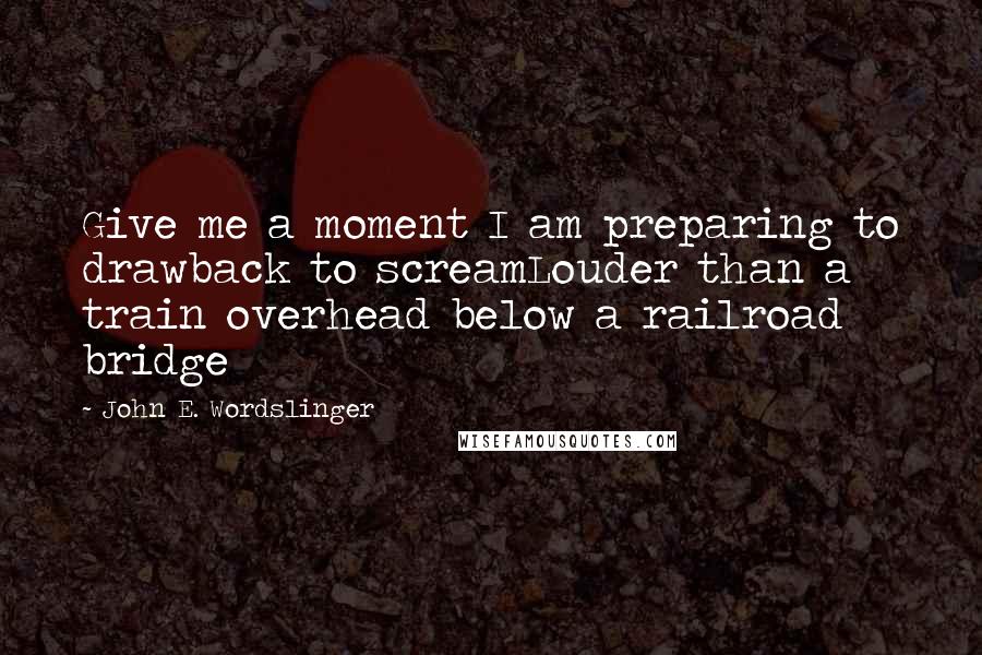 John E. Wordslinger Quotes: Give me a moment I am preparing to drawback to screamLouder than a train overhead below a railroad bridge