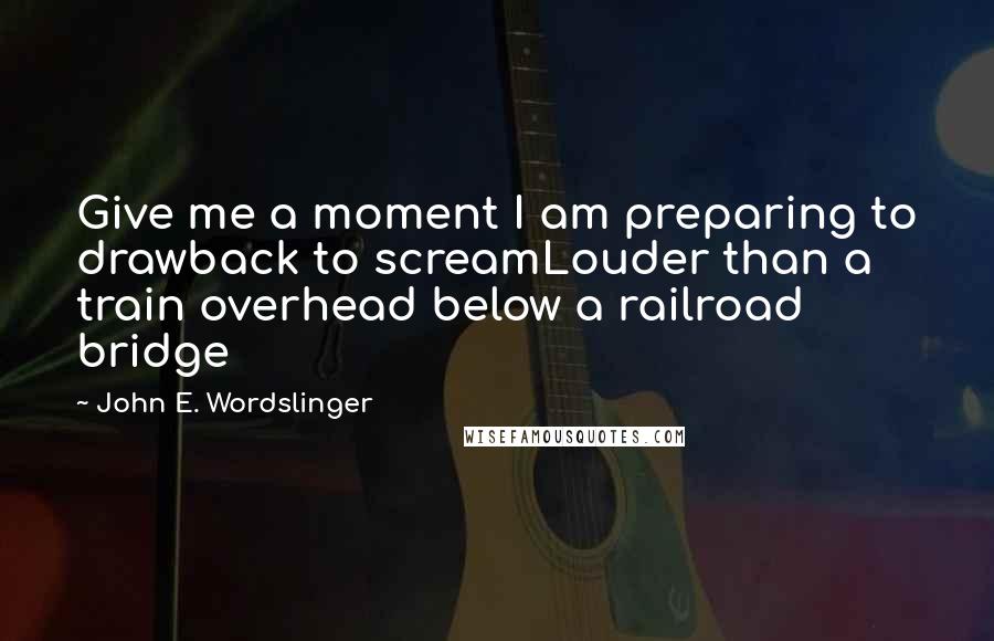 John E. Wordslinger Quotes: Give me a moment I am preparing to drawback to screamLouder than a train overhead below a railroad bridge