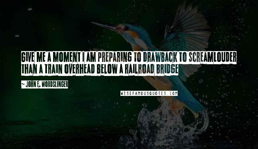 John E. Wordslinger Quotes: Give me a moment I am preparing to drawback to screamLouder than a train overhead below a railroad bridge