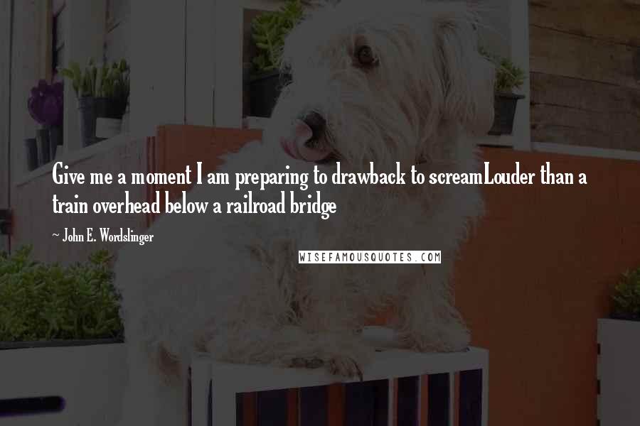 John E. Wordslinger Quotes: Give me a moment I am preparing to drawback to screamLouder than a train overhead below a railroad bridge