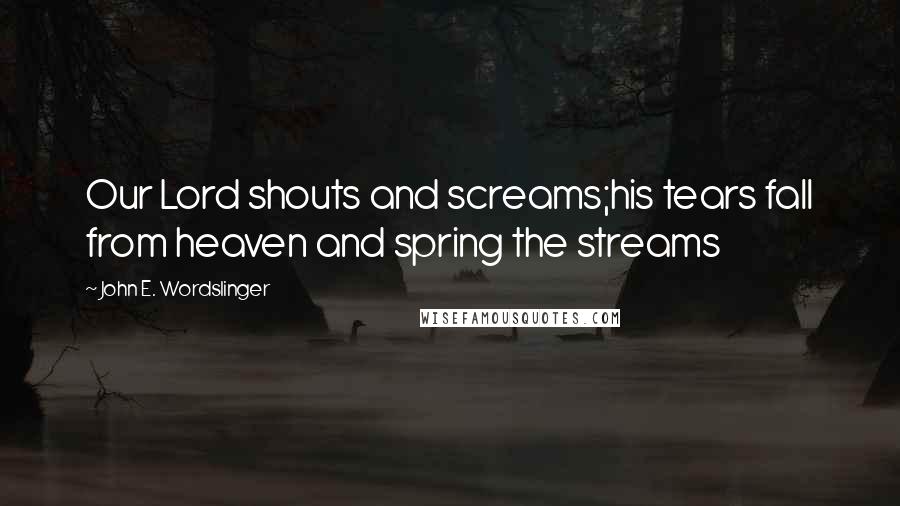 John E. Wordslinger Quotes: Our Lord shouts and screams;his tears fall from heaven and spring the streams