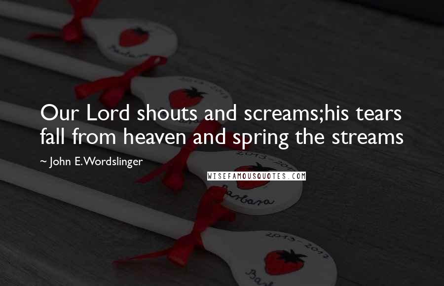 John E. Wordslinger Quotes: Our Lord shouts and screams;his tears fall from heaven and spring the streams