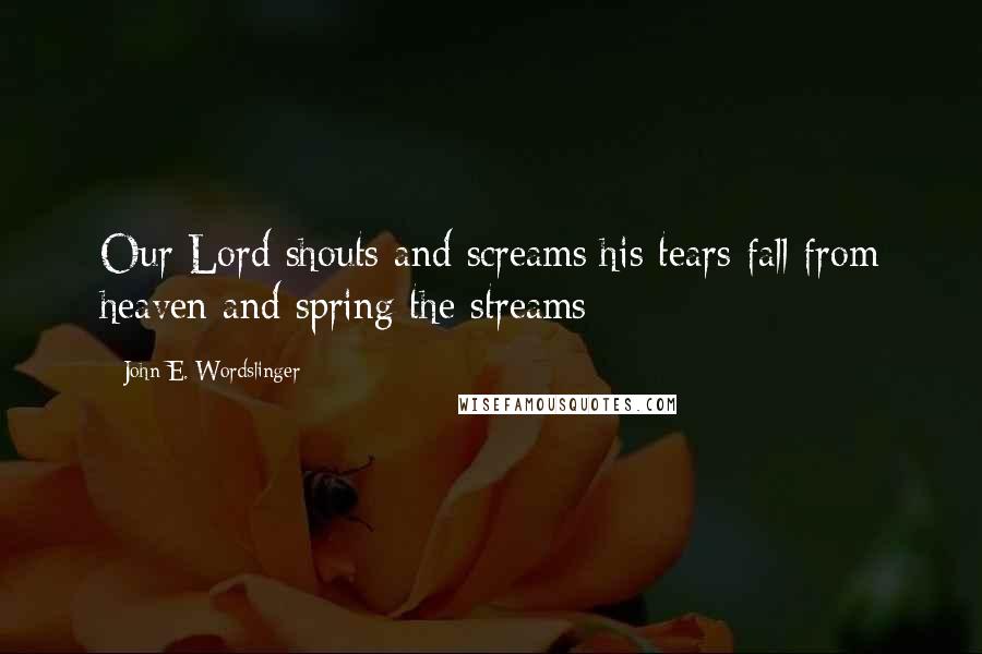 John E. Wordslinger Quotes: Our Lord shouts and screams;his tears fall from heaven and spring the streams