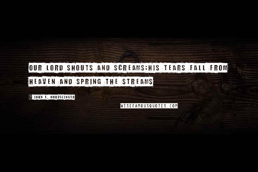 John E. Wordslinger Quotes: Our Lord shouts and screams;his tears fall from heaven and spring the streams