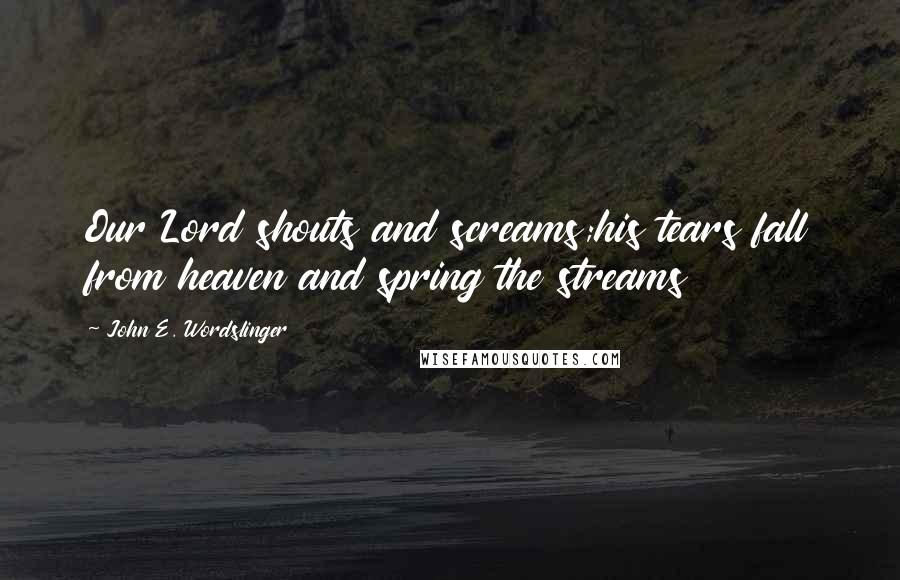 John E. Wordslinger Quotes: Our Lord shouts and screams;his tears fall from heaven and spring the streams