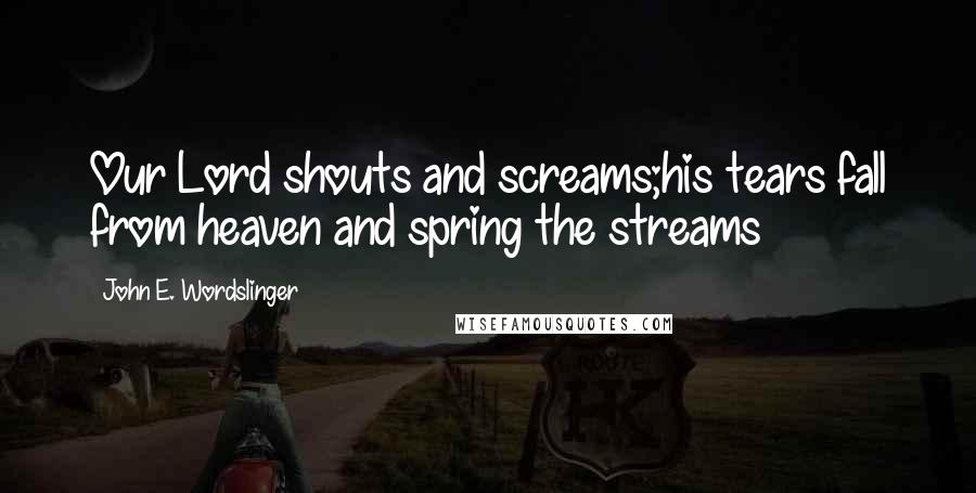 John E. Wordslinger Quotes: Our Lord shouts and screams;his tears fall from heaven and spring the streams