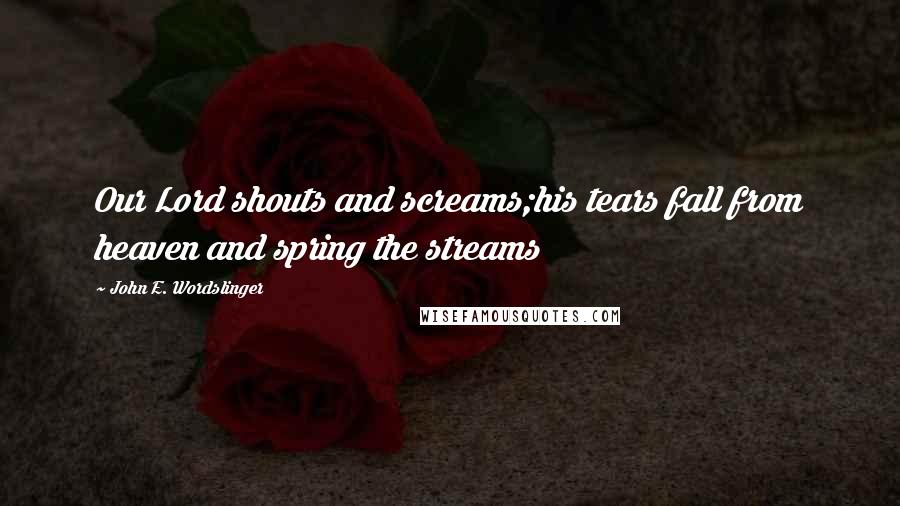 John E. Wordslinger Quotes: Our Lord shouts and screams;his tears fall from heaven and spring the streams