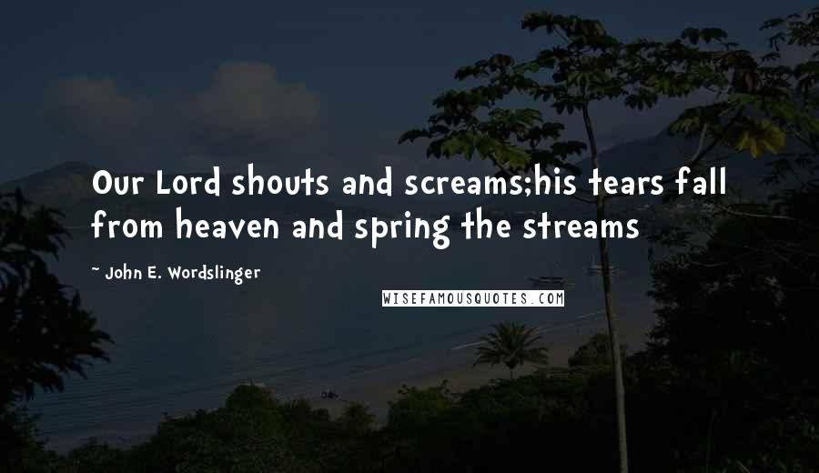 John E. Wordslinger Quotes: Our Lord shouts and screams;his tears fall from heaven and spring the streams