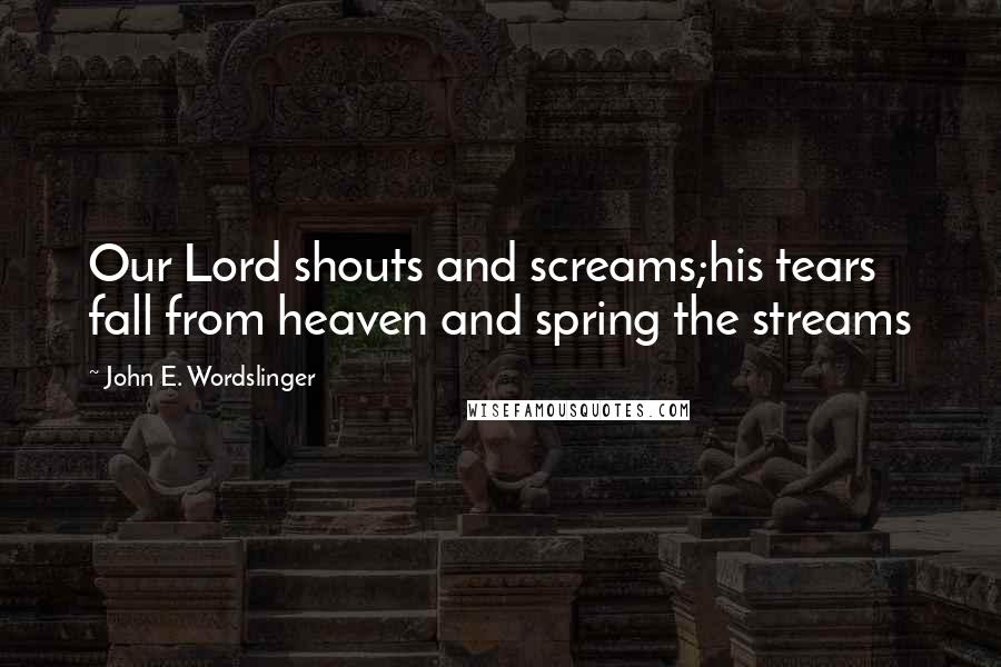 John E. Wordslinger Quotes: Our Lord shouts and screams;his tears fall from heaven and spring the streams