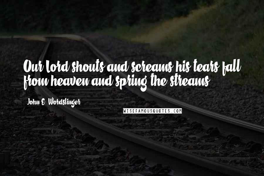 John E. Wordslinger Quotes: Our Lord shouts and screams;his tears fall from heaven and spring the streams