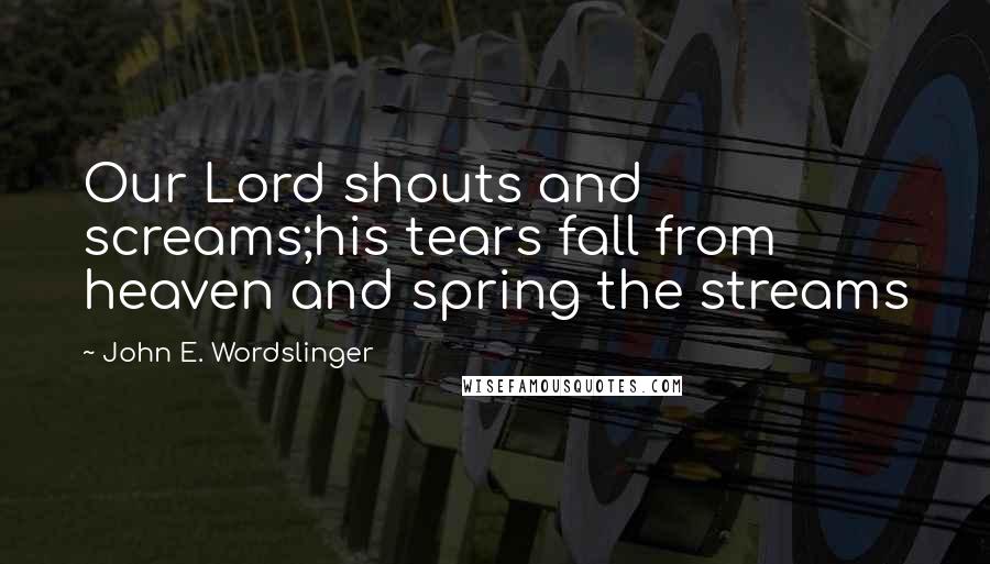 John E. Wordslinger Quotes: Our Lord shouts and screams;his tears fall from heaven and spring the streams