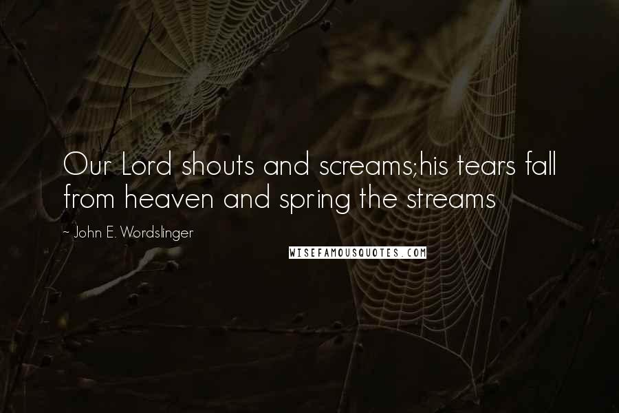 John E. Wordslinger Quotes: Our Lord shouts and screams;his tears fall from heaven and spring the streams