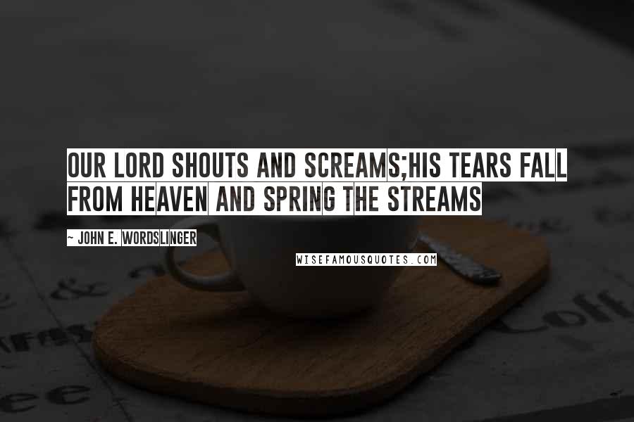 John E. Wordslinger Quotes: Our Lord shouts and screams;his tears fall from heaven and spring the streams