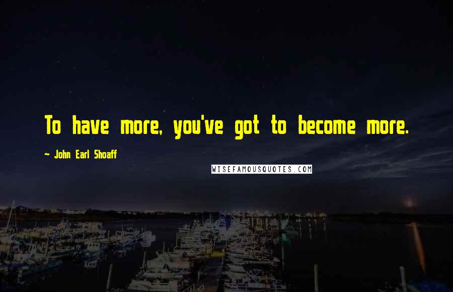 John Earl Shoaff Quotes: To have more, you've got to become more.