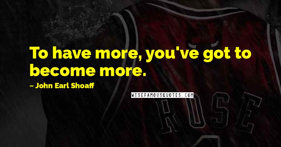 John Earl Shoaff Quotes: To have more, you've got to become more.