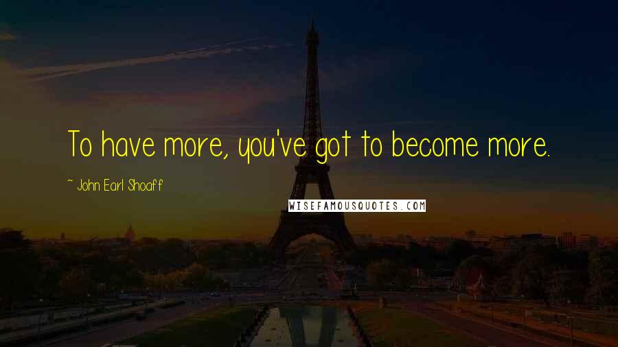 John Earl Shoaff Quotes: To have more, you've got to become more.