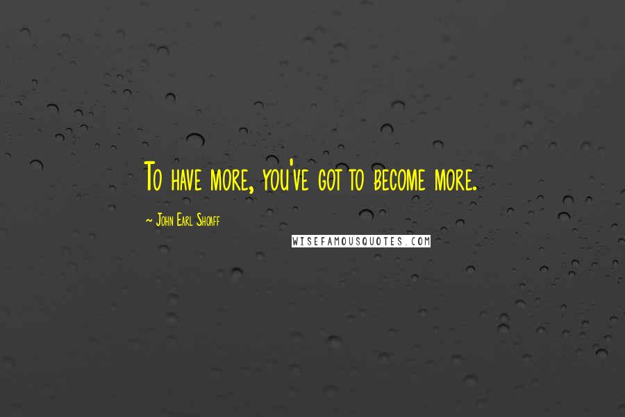 John Earl Shoaff Quotes: To have more, you've got to become more.