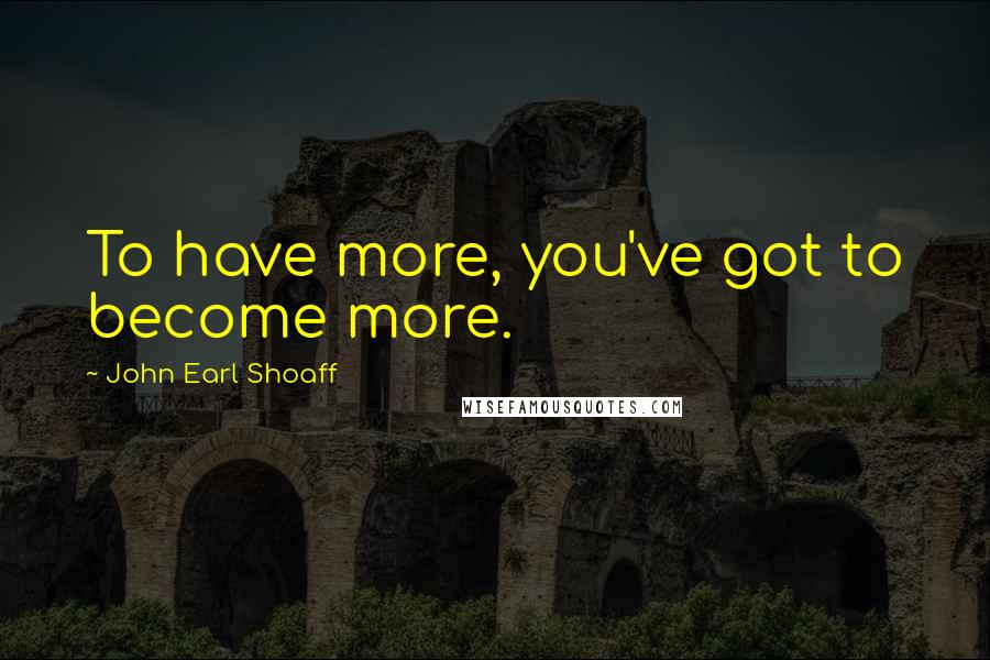 John Earl Shoaff Quotes: To have more, you've got to become more.