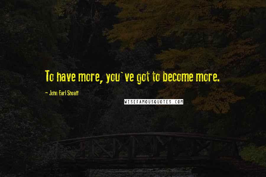 John Earl Shoaff Quotes: To have more, you've got to become more.