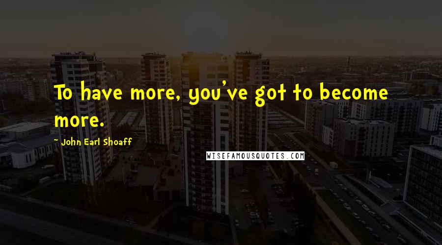 John Earl Shoaff Quotes: To have more, you've got to become more.