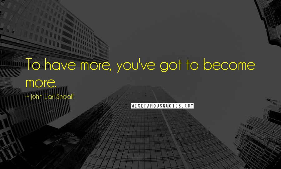 John Earl Shoaff Quotes: To have more, you've got to become more.