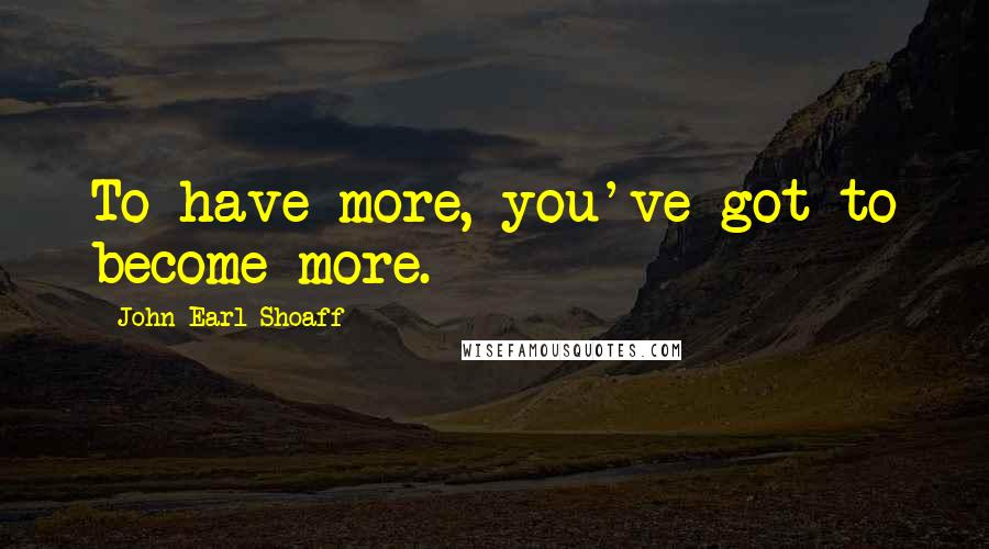 John Earl Shoaff Quotes: To have more, you've got to become more.