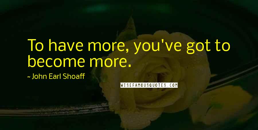 John Earl Shoaff Quotes: To have more, you've got to become more.