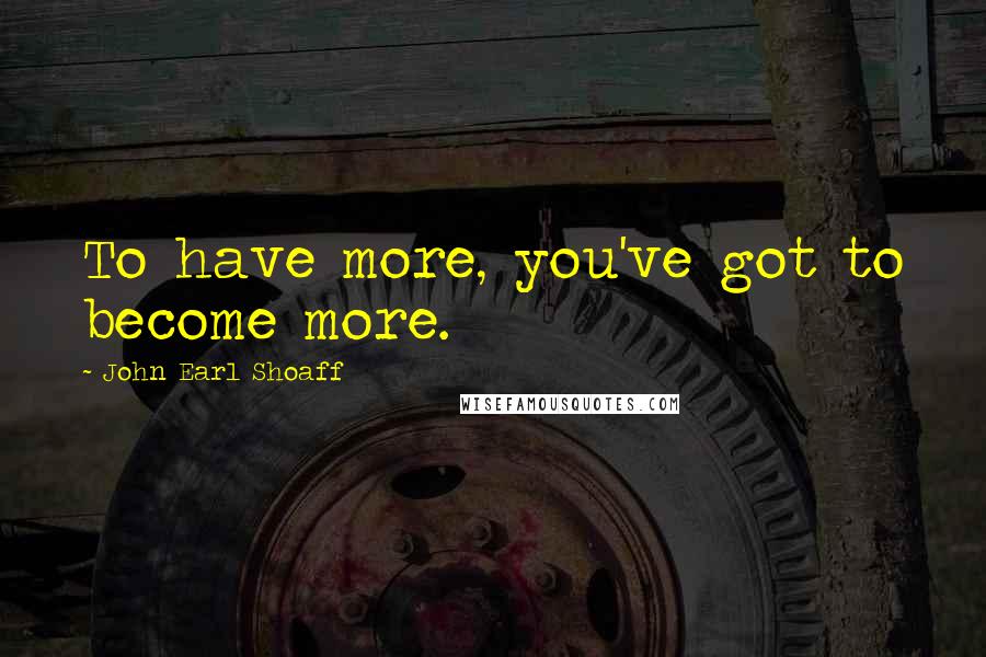 John Earl Shoaff Quotes: To have more, you've got to become more.