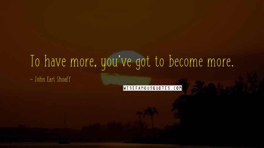 John Earl Shoaff Quotes: To have more, you've got to become more.