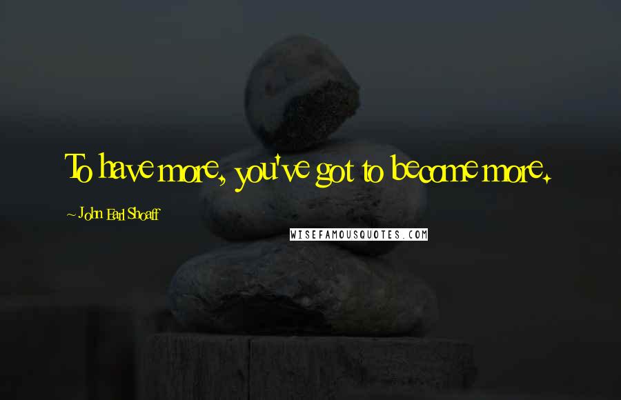 John Earl Shoaff Quotes: To have more, you've got to become more.