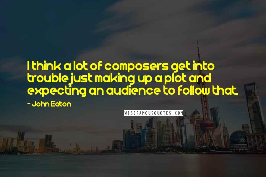 John Eaton Quotes: I think a lot of composers get into trouble just making up a plot and expecting an audience to follow that.