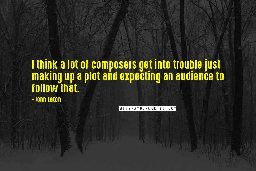 John Eaton Quotes: I think a lot of composers get into trouble just making up a plot and expecting an audience to follow that.