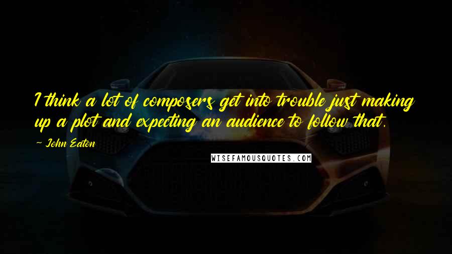 John Eaton Quotes: I think a lot of composers get into trouble just making up a plot and expecting an audience to follow that.