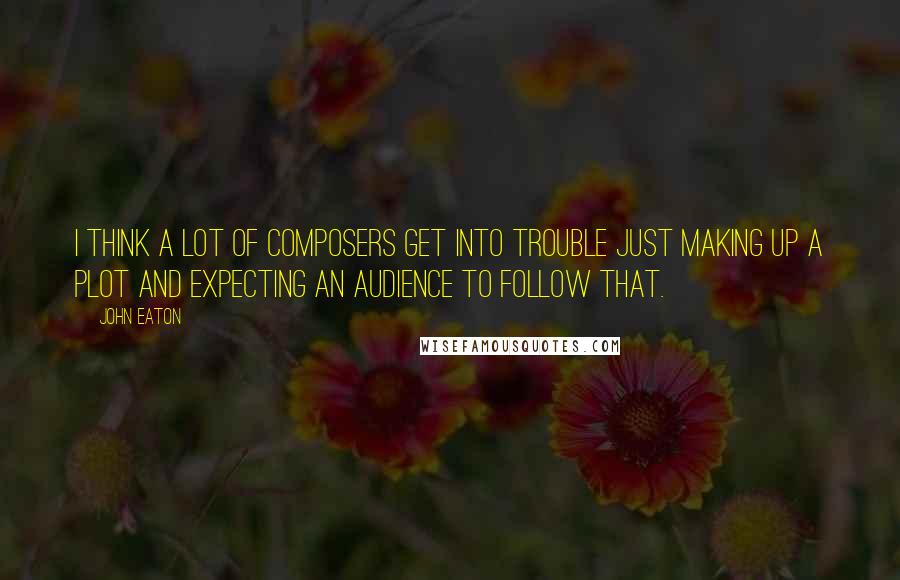 John Eaton Quotes: I think a lot of composers get into trouble just making up a plot and expecting an audience to follow that.