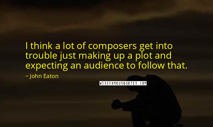 John Eaton Quotes: I think a lot of composers get into trouble just making up a plot and expecting an audience to follow that.